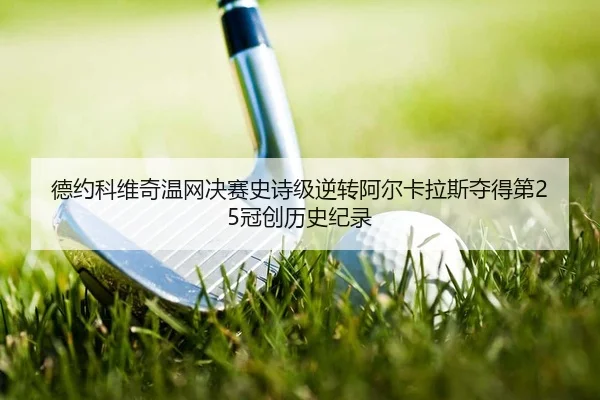 德约科维奇温网决赛史诗级逆转阿尔卡拉斯夺得第25冠创历史纪录